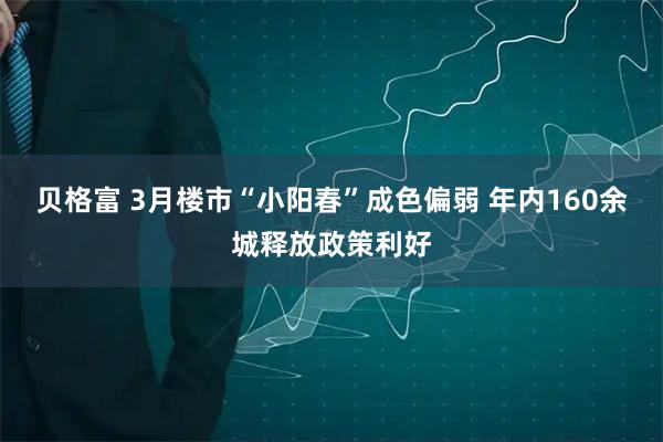 贝格富 3月楼市“小阳春”成色偏弱 年内160余城释放政策利好