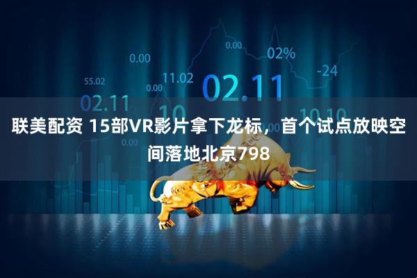 联美配资 15部VR影片拿下龙标，首个试点放映空间落地北京798
