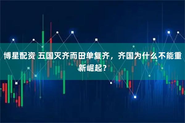 博星配资 五国灭齐而田单复齐，齐国为什么不能重新崛起？