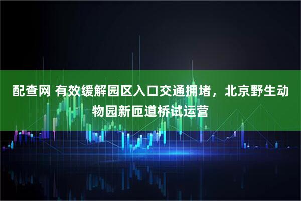 配查网 有效缓解园区入口交通拥堵，北京野生动物园新匝道桥试运营