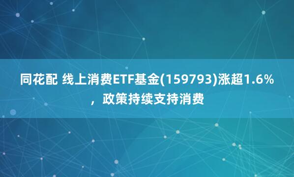 同花配 线上消费ETF基金(159793)涨超1.6%，政策持续支持消费