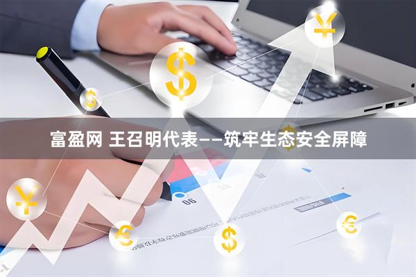 富盈网 王召明代表——筑牢生态安全屏障
