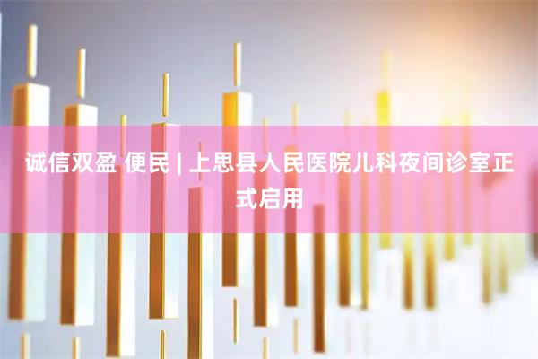 诚信双盈 便民 | 上思县人民医院儿科夜间诊室正式启用