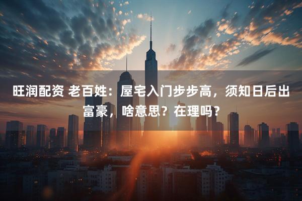 旺润配资 老百姓：屋宅入门步步高，须知日后出富豪，啥意思？在理吗？