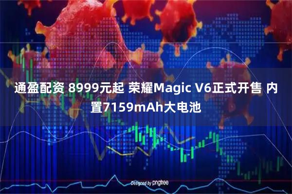 通盈配资 8999元起 荣耀Magic V6正式开售 内置7159mAh大电池