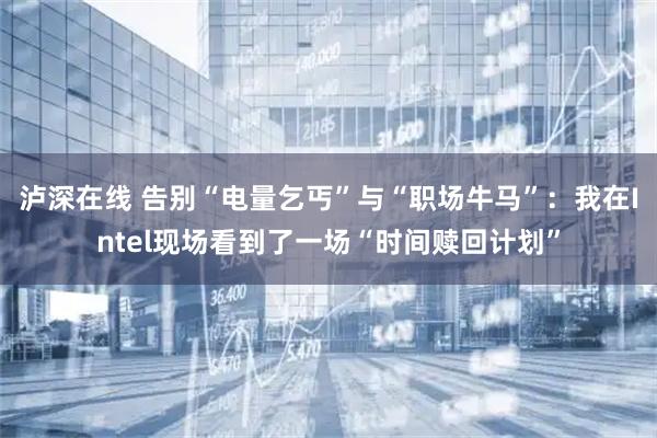 泸深在线 告别“电量乞丐”与“职场牛马”：我在Intel现场看到了一场“时间赎回计划”