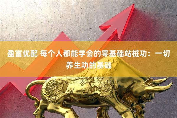 盈富优配 每个人都能学会的零基础站桩功：一切养生功的基础