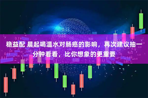 稳益配 晨起喝温水对肠癌的影响，再次建议抽一分钟看看，比你想象的更重要