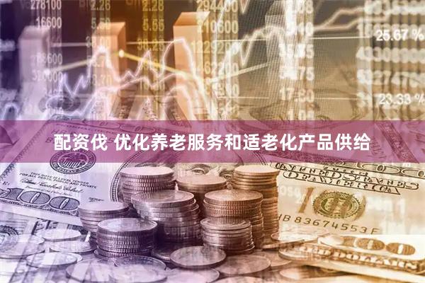 配资伐 优化养老服务和适老化产品供给