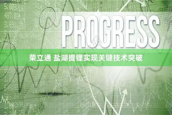荣立通 盐湖提锂实现关键技术突破