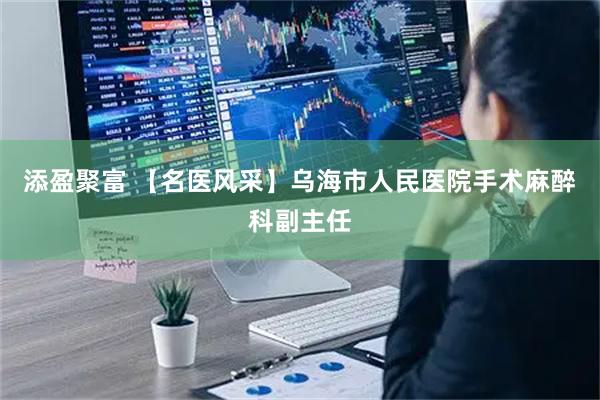 添盈聚富 【名医风采】乌海市人民医院手术麻醉科副主任