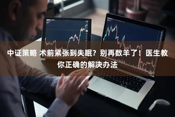 中证策略 术前紧张到失眠？别再数羊了！医生教你正确的解决办法
