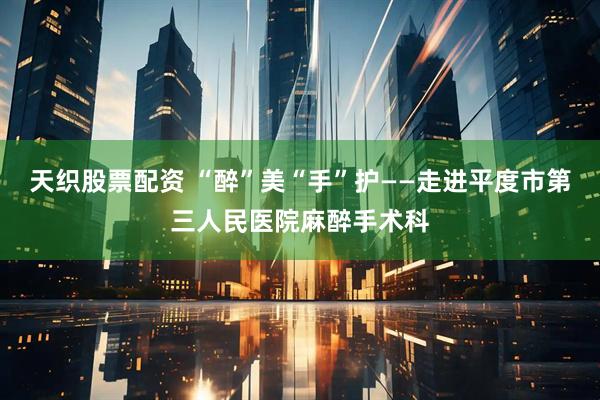 天织股票配资 “醉”美“手”护——走进平度市第三人民医院麻醉手术科
