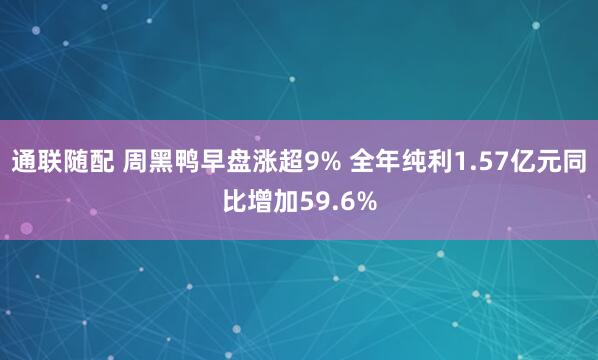 通联随配 周黑鸭早盘涨超9% 全年纯利1.57亿元同比增加59.6%