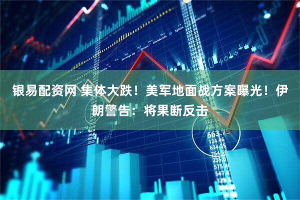银易配资网 集体大跌！美军地面战方案曝光！伊朗警告：将果断反击