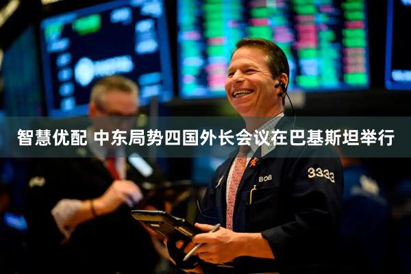 智慧优配 中东局势四国外长会议在巴基斯坦举行