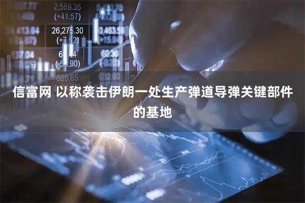 信富网 以称袭击伊朗一处生产弹道导弹关键部件的基地