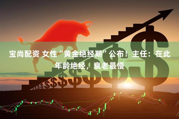 宝尚配资 女性“黄金绝经期”公布！主任：在此年龄绝经，衰老最慢