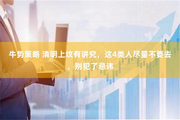 牛势策略 清明上坟有讲究，这4类人尽量不要去，别犯了忌讳