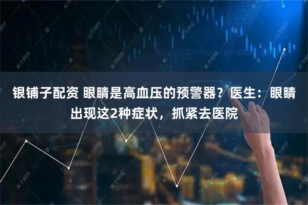 银铺子配资 眼睛是高血压的预警器？医生：眼睛出现这2种症状，抓紧去医院