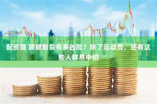 配资猫 跟腱断裂有多凶险？除了运动员，还有这些人群易中招