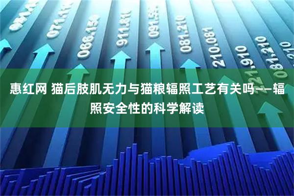 惠红网 猫后肢肌无力与猫粮辐照工艺有关吗——辐照安全性的科学解读