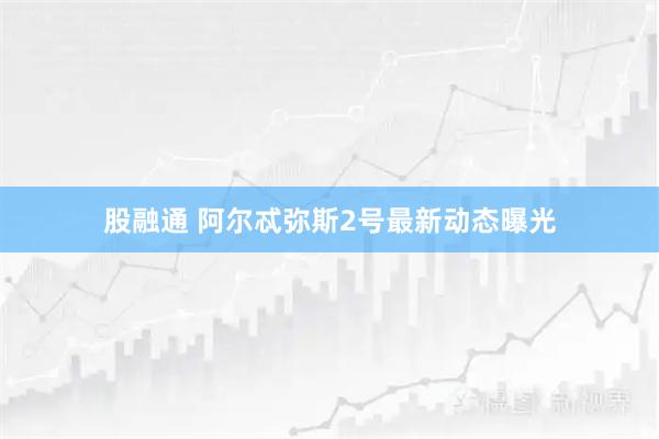股融通 阿尔忒弥斯2号最新动态曝光