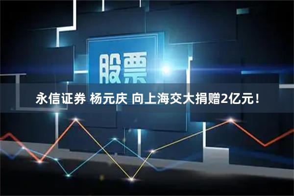 永信证券 杨元庆 向上海交大捐赠2亿元！