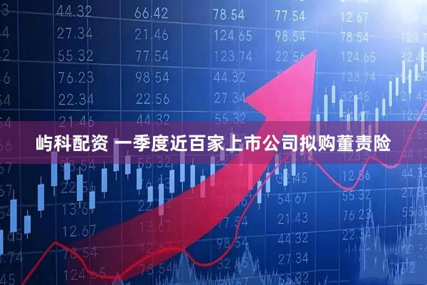 屿科配资 一季度近百家上市公司拟购董责险