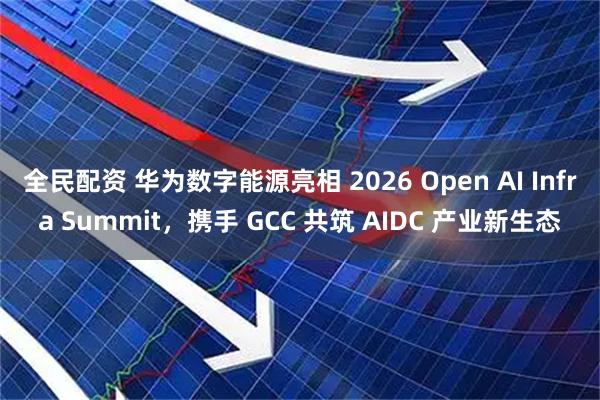 全民配资 华为数字能源亮相 2026 Open AI Infra Summit，携手 GCC 共筑 AIDC 产业新生态