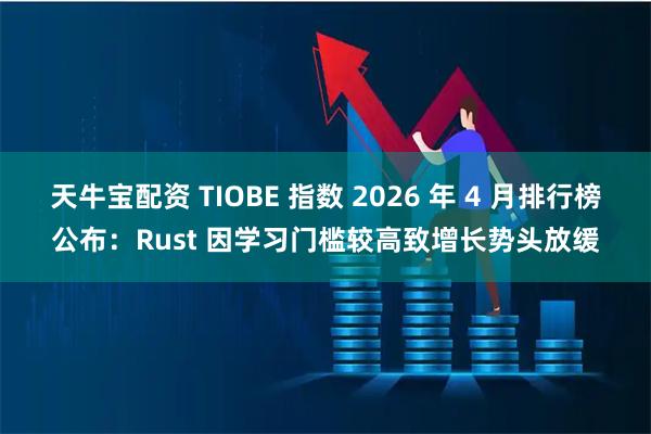 天牛宝配资 TIOBE 指数 2026 年 4 月排行榜公布：Rust 因学习门槛较高致增长势头放缓