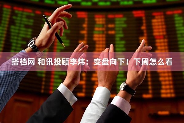 搭档网 和讯投顾李炜:变盘向下!下周怎么看