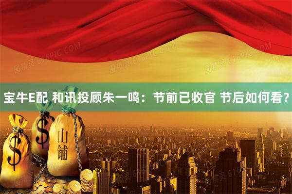 宝牛E配 和讯投顾朱一鸣：节前已收官 节后如何看？