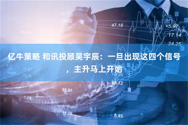 亿牛策略 和讯投顾吴宇辰：一旦出现这四个信号，主升马上开始