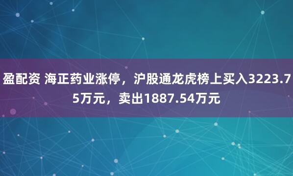 盈配资 海正药业涨停,沪股通龙虎榜上买入3223.75万元,卖出1887.54万元