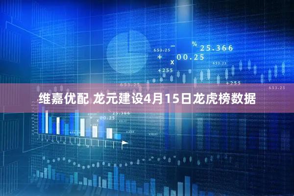 维嘉优配 龙元建设4月15日龙虎榜数据