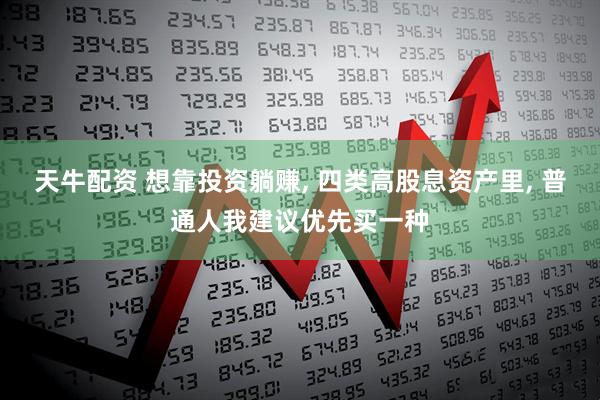 天牛配资 想靠投资躺赚, 四类高股息资产里, 普通人我建议优先买一种