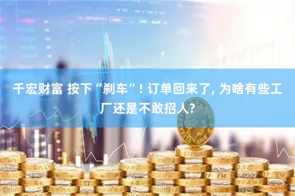 千宏财富 按下“刹车”! 订单回来了, 为啥有些工厂还是不敢招人?