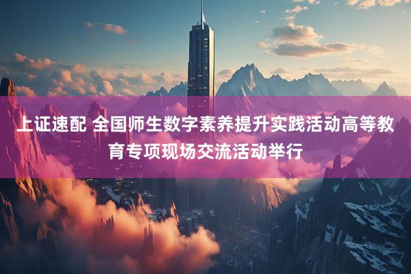上证速配 全国师生数字素养提升实践活动高等教育专项现场交流活动举行