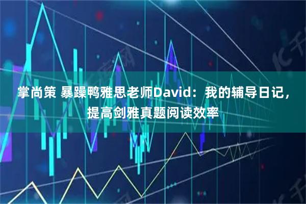 掌尚策 暴躁鸭雅思老师David：我的辅导日记，提高剑雅真题阅读效率
