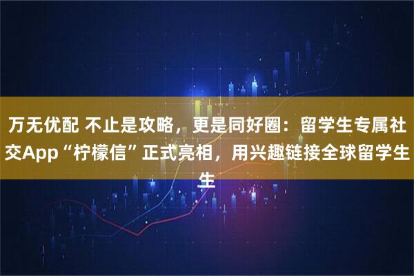 万无优配 不止是攻略，更是同好圈：留学生专属社交App“柠檬信”正式亮相，用兴趣链接全球留学生