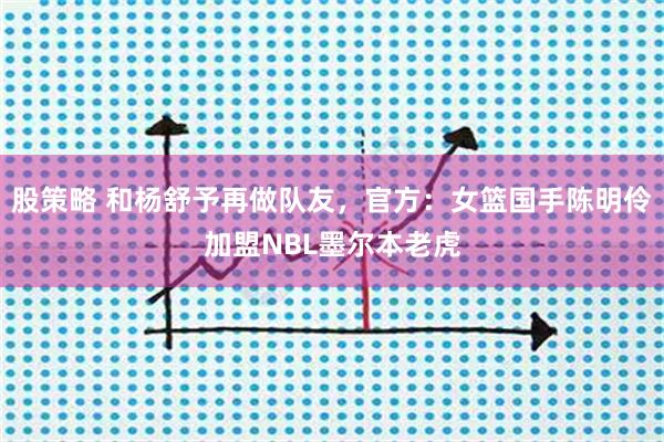 股策略 和杨舒予再做队友，官方：女篮国手陈明伶加盟NBL墨尔本老虎