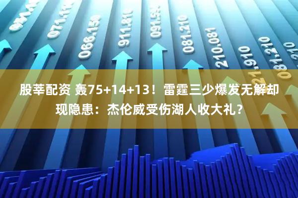 股莘配资 轰75+14+13！雷霆三少爆发无解却现隐患：杰伦威受伤湖人收大礼？