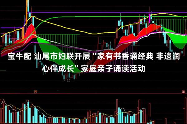 宝牛配 汕尾市妇联开展“家有书香诵经典 非遗润心伴成长”家庭亲子诵读活动