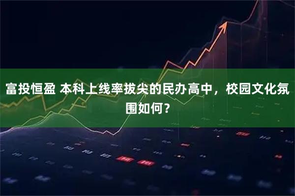 富投恒盈 本科上线率拔尖的民办高中，校园文化氛围如何？