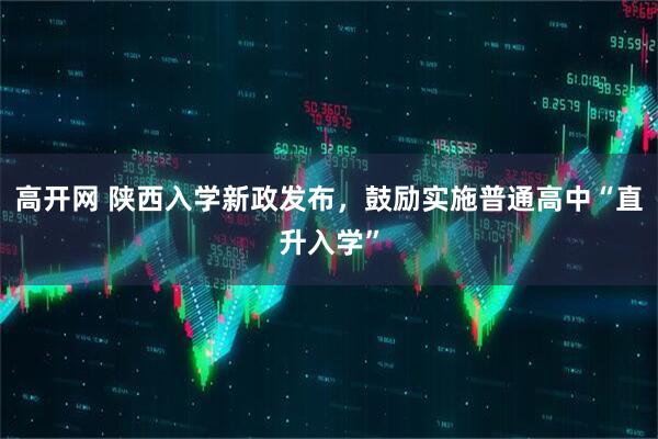 高开网 陕西入学新政发布,鼓励实施普通高中“直升入学”