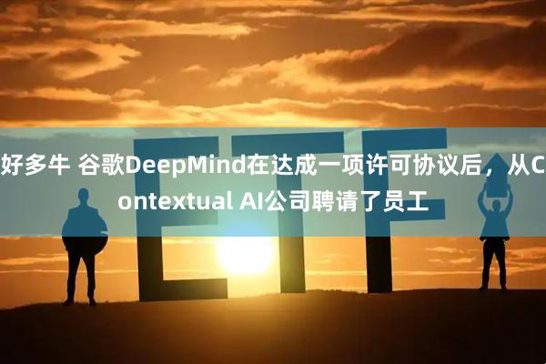 好多牛 谷歌DeepMind在达成一项许可协议后，从Contextual AI公司聘请了员工