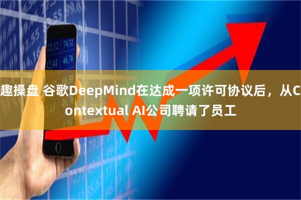 趣操盘 谷歌DeepMind在达成一项许可协议后，从Contextual AI公司聘请了员工