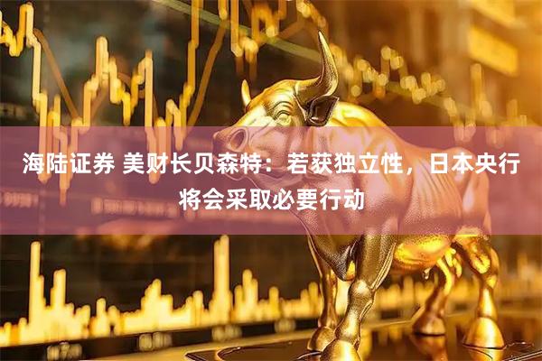 海陆证券 美财长贝森特：若获独立性，日本央行将会采取必要行动