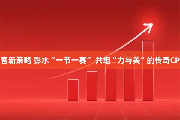 客新策略 彭水“一节一赛” 共组“力与美”的传奇CP
